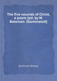 The five wounds of Christ, a poem [ed. by W. Bateman. Illuminated].