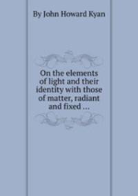 On the elements of light and their identity with those of matter, radiant and fixed ...