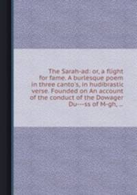 The Sarah-ad: or, a flight for fame. A burlesque poem in three canto`s, in hudibrastic verse. Founded on An account of the conduct of the Dowager Du---ss of M-gh, ...