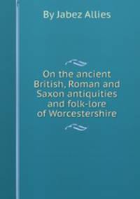 On the ancient British, Roman and Saxon antiquities and folk-lore of Worcestershire