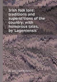 Irish folk lore: traditions and superstitions of the country: with humorous tales, by `Lageniensis`.