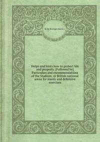Helps and hints how to protect life and property. [Followed by] Particulars and recommendations of the Stadium, or British national arena for manly and defensive exercises