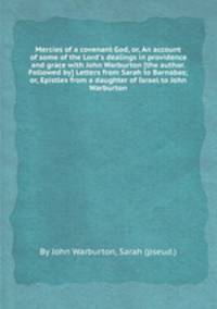 Mercies of a covenant God, or, An account of some of the Lord`s dealings in providence and grace with John Warburton [the author. Followed by] Letters from Sarah to Barnabas; or, Epistles from a daughter of Israel to John Warburton