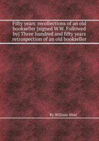 Fifty years` recollections of an old bookseller [signed W.W. Followed by] Three hundred and fifty years retrospection of an old bookseller