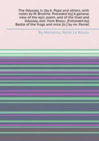 The Odyssey, tr. [by A. Pope and others, with notes by W. Broome. Preceded by] A general view of the epic poem, and of the Iliad and Odyssey, extr. from Bossu. [Followed by] Battle of the frogs and mice [tr.] by mr. Parnel