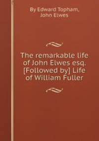The remarkable life of John Elwes esq. [Followed by] Life of William Fuller