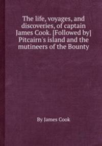 The life, voyages, and discoveries, of captain James Cook. [Followed by] Pitcairn`s island and the mutineers of the Bounty