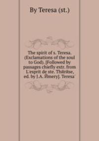 The spirit of s. Teresa. (Exclamations of the soul to God). [Followed by passages chiefly extr. from L`esprit de ste. Thйrйse, ed. by J.A. Йmery]. Teresa`