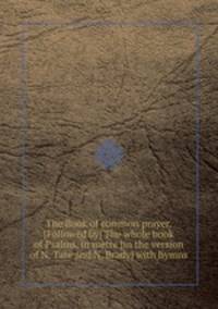 The Book of common prayer. [Followed by] The whole book of Psalms, in metre [in the version of N. Tate and N. Brady] with hymns
