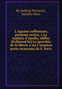 L`Agnano zeffonnato, poemma aroico, e La malatia d`Apollo, idillio. [Followed by] La sporchia de lo bbene o sia L`aosanza posta ncanzona da S. Nova