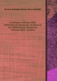 Catalogue codicum MSS. bibliothecae Bernensis. [Followed by] Bibliothecae Bernensis codicum MSS. syllabus