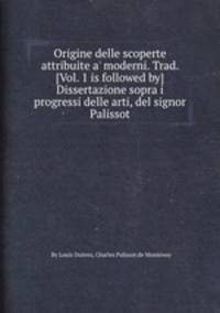Origine delle scoperte attribuite a` moderni. Trad. [Vol. 1 is followed by] Dissertazione sopra i progressi delle arti, del signor Palissot