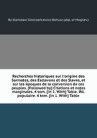 Recherches historiques sur l`origine des Sarmates, des Esclavons et des Slaves, et sur les йpoques de la conversion de ces peuples. [Followed by] Citations et notes marginales. 4 tom. [in 1. With] Table. Йd. populaire. 4 tom. [in 1. With] Table