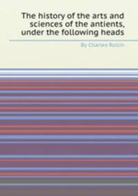The history of the arts and sciences of the antients, under the following heads