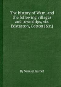 The history of Wem, and the following villages and townships, viz. Edstaston, Cotton [&c.].