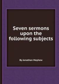 Seven sermons upon the following subjects