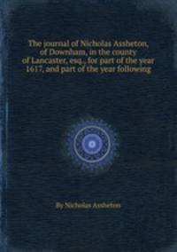 The journal of Nicholas Assheton, of Downham, in the county of Lancaster, esq., for part of the year 1617, and part of the year following