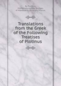 Translations from the Greek of the Following Treatises of Plotinus