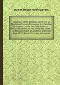 Catalogue of the Splendid Library of an Illustrious Foreign Personage [i.e. Caroline Ferdinanda Louisa, Duchess de Berry] ... which will be sold by auction by Mr. Evans ... on Monday March 21, and four following days. 1831. Some MS. prices and names