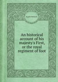 An historical account of his majesty`s First, or the royal regiment of foot