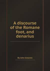 A discourse of the Romane foot, and denarius