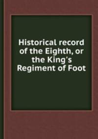 Historical record of the Eighth, or the King`s Regiment of Foot