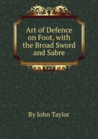 Art of Defence on Foot, with the Broad Sword and Sabre