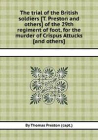The trial of the British soldiers [T. Preston and others] of the 29th regiment of foot, for the murder of Crispus Attucks [and others].