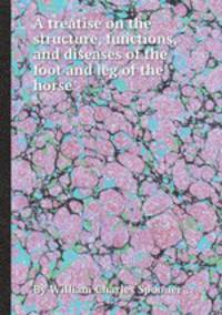 A treatise on the structure, functions, and diseases of the foot and leg of the horse