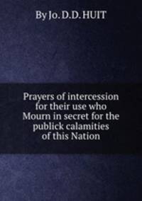 Prayers of intercession for their use who Mourn in secret for the publick calamities of this Nation