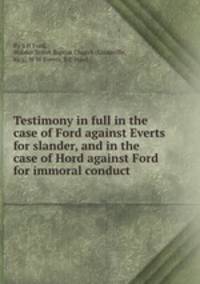 Testimony in full in the case of Ford against Everts for slander, and in the case of Hord against Ford for immoral conduct