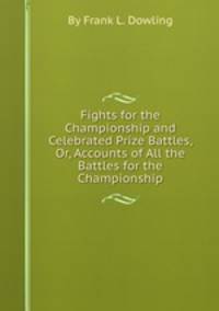 Fights for the Championship and Celebrated Prize Battles, Or, Accounts of All the Battles for the Championship