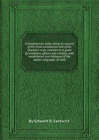 A handbook for India; being an account of the three presidencies and of the Overland route, intended as a guide for travellers, officers and civilians, with vocabularies and dialogues of the spoken languages of India