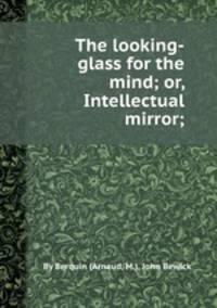 The looking-glass for the mind; or, Intellectual mirror;