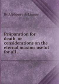 Prйparation for death, or considerations on the eternal maxims useful for all ...