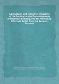 Agricultural and industrial magazine of the Society for the Encouragement of Domestic Industry, and for Promoting Effectual Relief from the General Distress