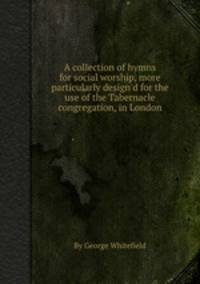 A collection of hymns for social worship, more particularly design`d for the use of the Tabernacle congregation, in London