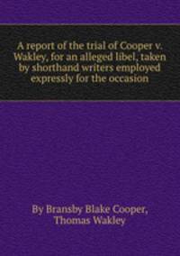 A report of the trial of Cooper v. Wakley, for an alleged libel, taken by shorthand writers employed expressly for the occasion
