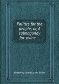 Politics for the people; or, A salmagundy for swine ...