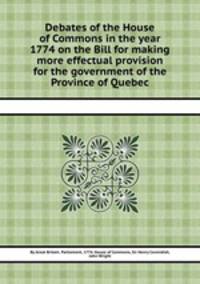Debates of the House of Commons in the year 1774 on the Bill for making more effectual provision for the government of the Province of Quebec