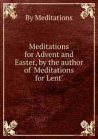 Meditations for Advent and Easter, by the author of `Meditations for Lent`.