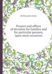 Prayers and offices of devotion for families and for particular persons, upon most occasions