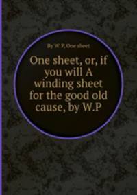 One sheet, or, if you will A winding sheet for the good old cause, by W.P.