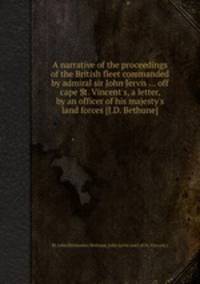 A narrative of the proceedings of the British fleet commanded by admiral sir John Jervis ... off cape St. Vincent`s, a letter, by an officer of his majesty`s land forces [J.D. Bethune].