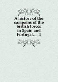 A history of the campains of the british forces in Spain and Portugal..., 4