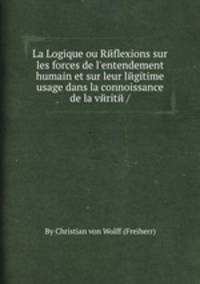 La Logique ou Rйflexions sur les forces de l`entendement humain et sur leur lйgitime usage dans la connoissance de la vйritй /.