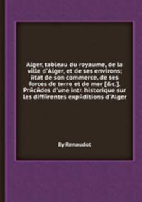 Alger, tableau du royaume, de la ville d`Alger, et de ses environs; йtat de son commerce, de ses forces de terre et de mer [&c.]. Prйcйdes d`une intr. historique sur les diffйrentes expйditions d`Alger