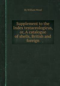 Supplement to the Index testaceologicus, or, A catalogue of shells, British and foreign
