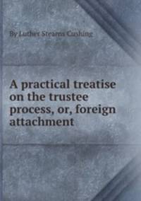 A practical treatise on the trustee process, or, foreign attachment