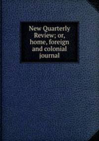 New Quarterly Review; or, home, foreign and colonial journal